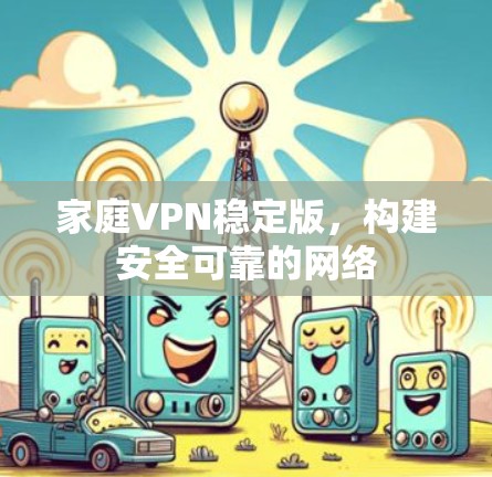 家庭VPN稳定版,构建安全可靠的网络 家庭VPN稳定版,构建安全可靠的网络
