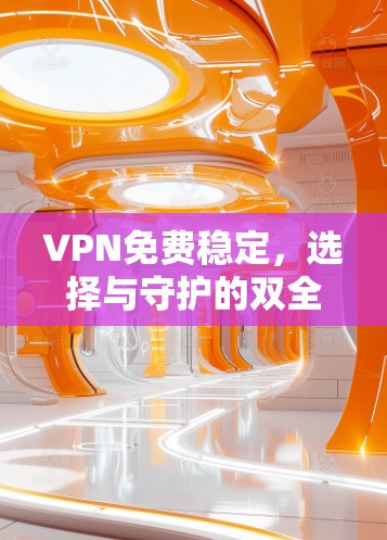 VPN免费稳定,选择与守护的双全色方案 VPN免费稳定,选择与守护的双全色方案