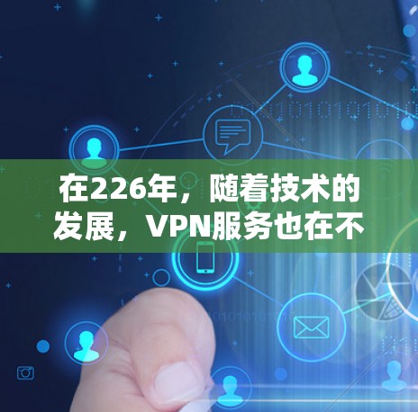 在226年，随着技术的发展，VPN服务也在不断更新和优化。以下是一些226年尚未出现的新功能或仍然活跃的VPN推荐，供你参考