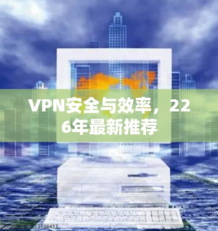 VPN安全与效率,226年最新推荐 VPN安全与效率,226年最新推荐