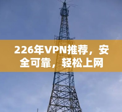 226年VPN推荐,安全可靠,轻松上网的好选择 226年VPN推荐,安全可靠,轻松上网的好选择