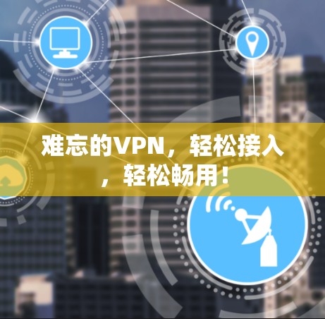 难忘的VPN,轻松接入,轻松畅用! 难忘的VPN,轻松接入,轻松畅用!