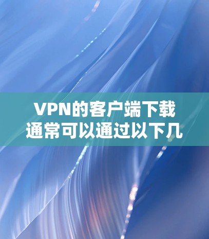 VPN的客户端下载通常可以通过以下几种方式获取 VPN的客户端下载通常可以通过以下几种方式获取