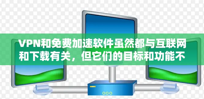 VPN和免费加速软件虽然都与互联网和下载有关,但它们的目标和功能不同,因此可以避免混淆。以下是它们的区别和用途 VPN和免费加速软件虽然都与互联网和下载有关,但它们的目标和功能不同,因此可以避免混淆。以下是它们的区别和用途