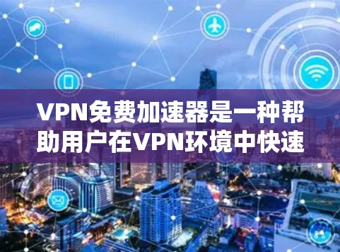 VPN免费加速器是一种帮助用户在VPN环境中快速下载和上传数据的工具，通过加速器可以显著提升下载和上传速度。以下是使用VPN免费加速器的详细步骤和建议