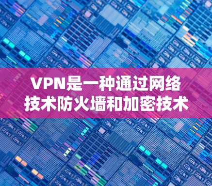 VPN是一种通过网络技术防火墙和加密技术实现数据传输的网络服务。VPN分为免费和付费两类,根据用户的需求选择合适的VPN服务 VPN是一种通过网络技术防火墙和加密技术实现数据传输的网络服务。VPN分为免费和付费两类,根据用户的需求选择合适的VPN服务