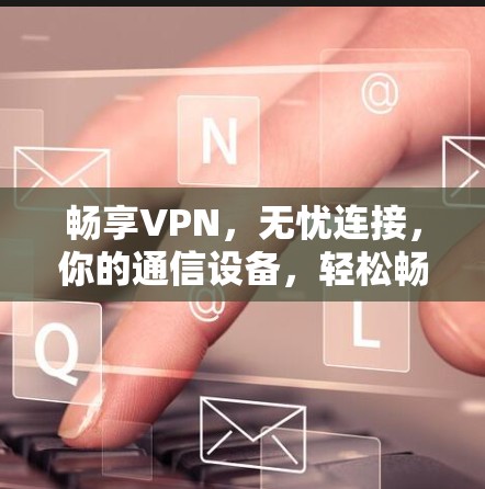 畅享VPN,无忧连接,你的通信设备,轻松畅行 畅享VPN,无忧连接,你的通信设备,轻松畅行