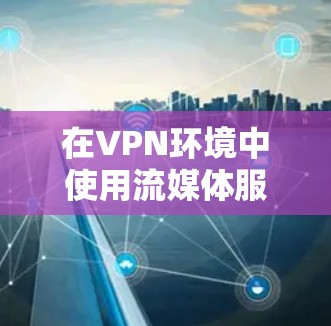 在VPN环境中使用流媒体服务时,确保网络连接稳定、设备配置正确是关键。以下是一些步骤和方法,帮助您在VPN流媒体线路中顺利使用流媒体服务 在VPN环境中使用流媒体服务时,确保网络连接稳定、设备配置正确是关键。以下是一些步骤和方法,帮助您在VPN流媒体线路中顺利使用流媒体服务