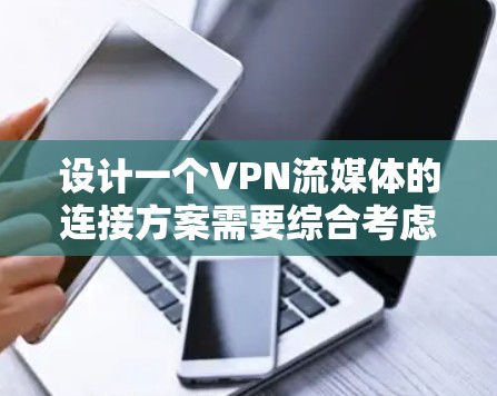 设计一个VPN流媒体的连接方案需要综合考虑多个因素，以确保高效、安全和流畅的体验。以下是一个详细的步骤指南，涵盖各个关键方面