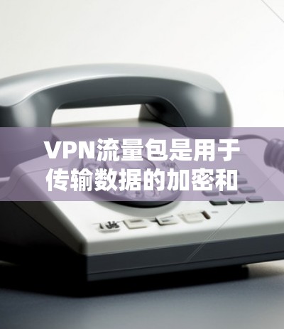 VPN流量包是用于传输数据的加密和防火墙功能,确保数据的安全和隐私。以下是对 VPN 流量包 的详细分析和总结 VPN流量包是用于传输数据的加密和防火墙功能,确保数据的安全和隐私。以下是对 VPN 流量包 的详细分析和总结