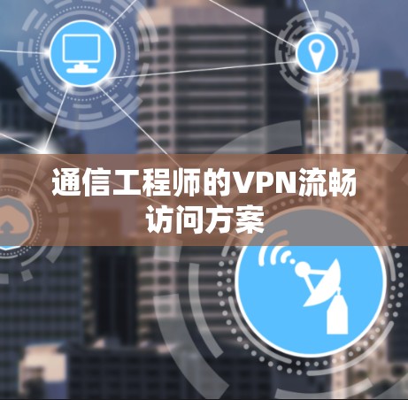 通信工程师的VPN流畅访问方案 通信工程师的VPN流畅访问方案