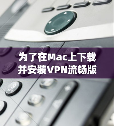 为了在Mac上下载并安装VPN流畅版，以下是一个详细的步骤指南，使用端到端加密VPN，如OpenVPN，以确保高安全性和流畅连接