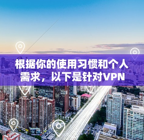 根据你的使用习惯和个人需求,以下是针对VPN的推荐和分析 根据你的使用习惯和个人需求,以下是针对VPN的推荐和分析