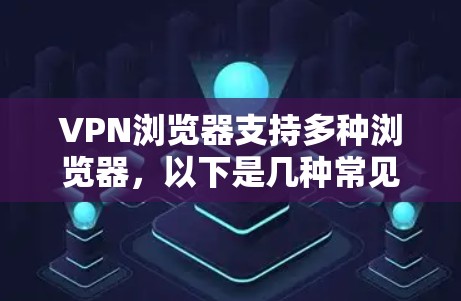 VPN浏览器支持多种浏览器，以下是几种常见的支持VPN浏览器的浏览器及其特点