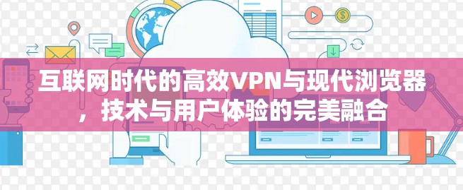 互联网时代的高效VPN与现代浏览器,技术与用户体验的完美融合 互联网时代的高效VPN与现代浏览器,技术与用户体验的完美融合