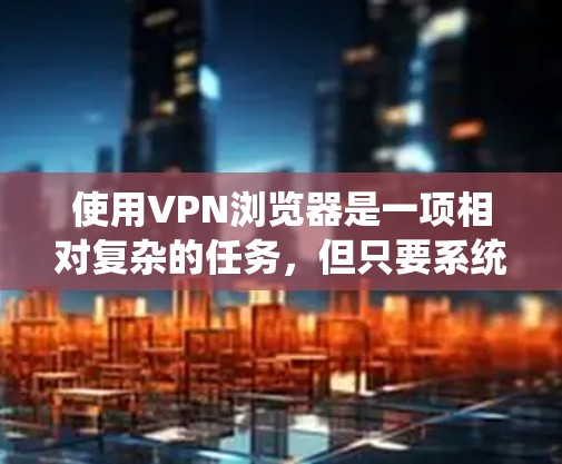 使用VPN浏览器是一项相对复杂的任务，但只要系统地学习和实践，是可以掌握的。以下是一个结构化的指南，帮助您逐步掌握VPN浏览器的使用方法