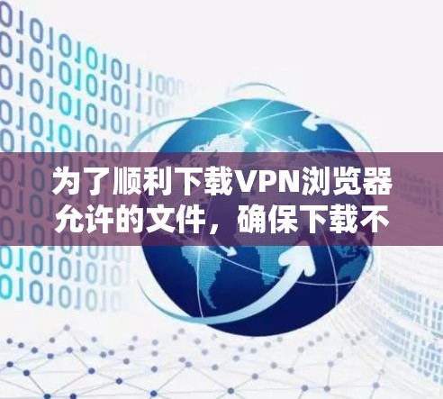 为了顺利下载VPN浏览器允许的文件,确保下载不会影响浏览器缓存,可以按照以下步骤操作 为了顺利下载VPN浏览器允许的文件,确保下载不会影响浏览器缓存,可以按照以下步骤操作