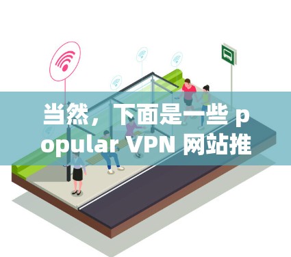 当然,下面是一些 popular VPN 网站推荐工具,供你参考 当然,下面是一些 popular VPN 网站推荐工具,供你参考