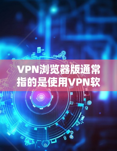 VPN浏览器版通常指的是使用VPN软件连接到浏览器，以便访问安全的网站或应用。以下是关于如何使用VPN浏览器的一些关键点和建议