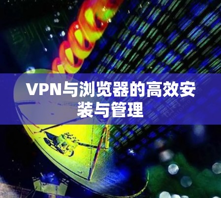 VPN与浏览器的高效安装与管理 VPN与浏览器的高效安装与管理