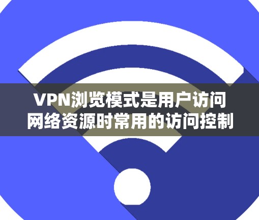 VPN浏览模式是用户访问网络资源时常用的访问控制方式，通过设置和配置不同的VPN软件或工具，可以实现对网站和资源的访问限制。以下是对VPN浏览模式的详细介绍