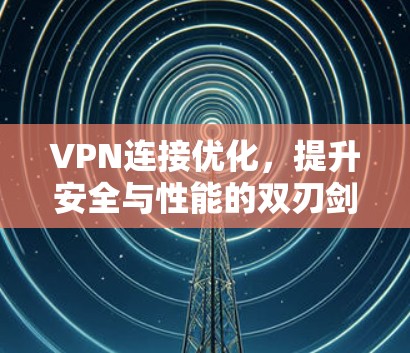 VPN连接优化，提升安全与性能的双刃剑