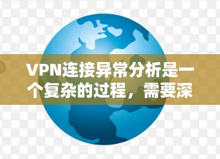 VPN连接异常分析是一个复杂的过程，需要深入检查访问者的行为、身份以及网络环境。以下是针对这种情况的详细分析步骤