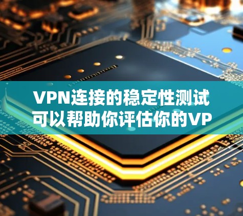 VPN连接的稳定性测试可以帮助你评估你的VPN连接的延迟、连接质量以及是否稳定工作。以下是一些常见的方法和工具，用于测试VPN连接的稳定性