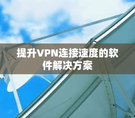 提升VPN连接速度的软件解决方案 提升VPN连接速度的软件解决方案
