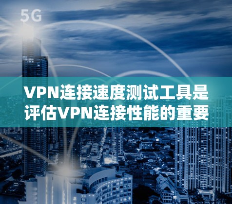 VPN连接速度测试工具是评估VPN连接性能的重要手段，帮助用户选择最适合自己的VPN。以下是对VPN连接速度测试工具的详细分析和建议