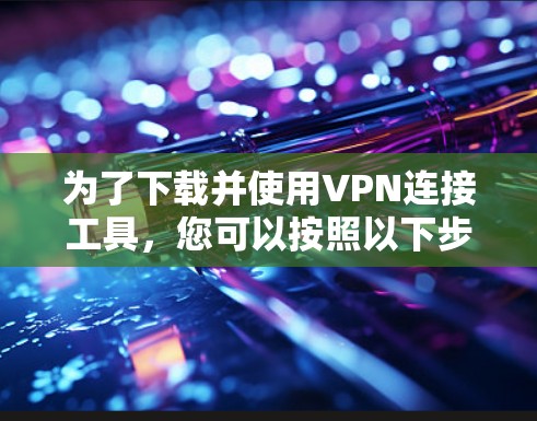为了下载并使用VPN连接工具，您可以按照以下步骤进行操作