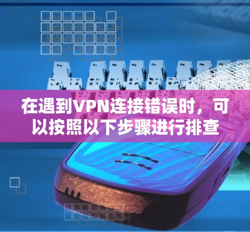 在遇到VPN连接错误时,可以按照以下步骤进行排查和解决 在遇到VPN连接错误时,可以按照以下步骤进行排查和解决