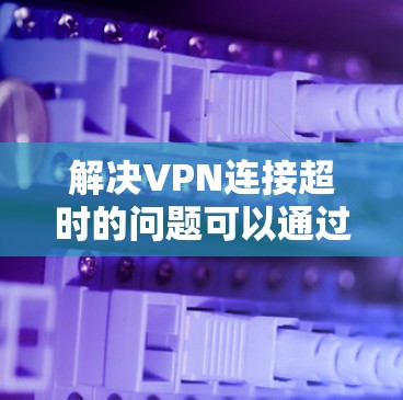 解决VPN连接超时的问题可以通过以下步骤进行 解决VPN连接超时的问题可以通过以下步骤进行