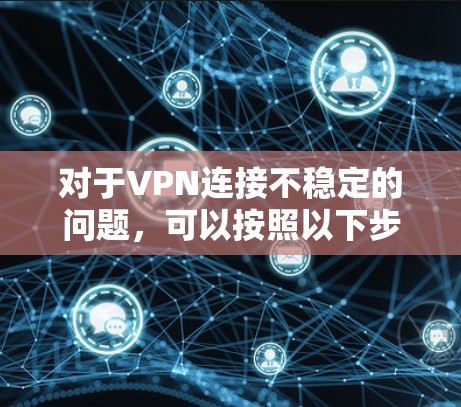 对于VPN连接不稳定的问题，可以按照以下步骤进行排查和解决