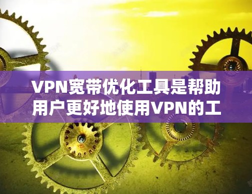 VPN宽带优化工具是帮助用户更好地使用VPN的工具，涵盖了设置、管理、过滤和优化等多方面的功能。以下是对这些工具的总结和建议