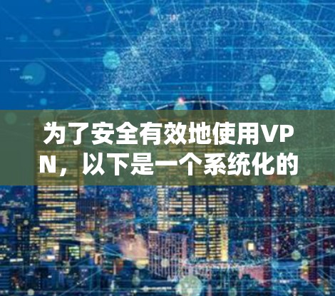 为了安全有效地使用VPN,以下是一个系统化的指南,分步骤进行 为了安全有效地使用VPN,以下是一个系统化的指南,分步骤进行
