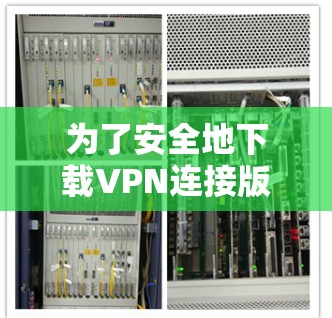 为了安全地下载VPN连接版,以下是一步步的指南 为了安全地下载VPN连接版,以下是一步步的指南