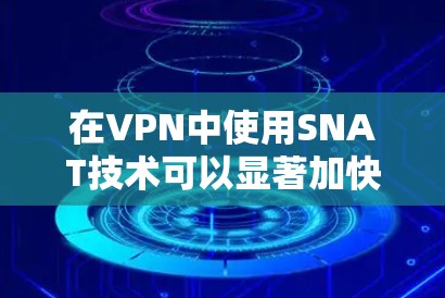 在VPN中使用SNAT技术可以显著加快数据下载和传输速度。以下是一个详细的步骤指南，帮助您快速安装并连接到VPN