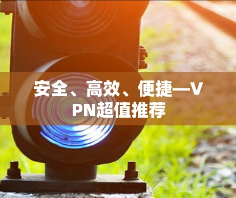 安全、高效、便捷—VPN超值推荐 安全、高效、便捷—VPN超值推荐