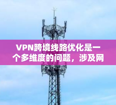 VPN跨境线路优化是一个多维度的问题,涉及网络安全、经济、技术、合规性等多个方面。以下是一些优化VPN跨境线路的方法和建议 VPN跨境线路优化是一个多维度的问题,涉及网络安全、经济、技术、合规性等多个方面。以下是一些优化VPN跨境线路的方法和建议