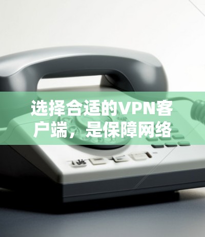 选择合适的VPN客户端,是保障网络安全和数据传输的关键。以下是一步步的指南,帮助你做出明智的选择 选择合适的VPN客户端,是保障网络安全和数据传输的关键。以下是一步步的指南,帮助你做出明智的选择