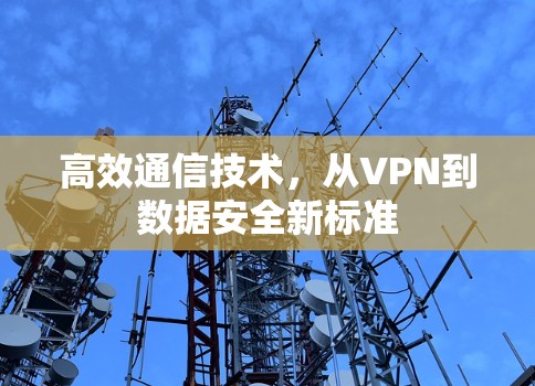 高效通信技术,从VPN到数据安全新标准 高效通信技术,从VPN到数据安全新标准