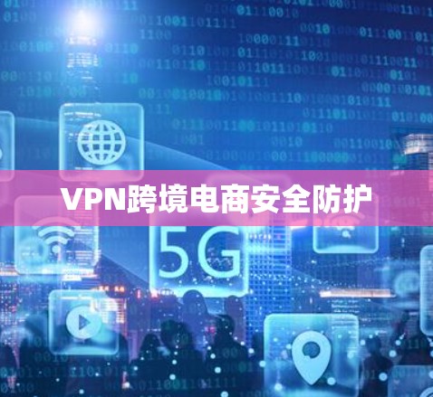 VPN跨境电商安全防护 VPN跨境电商安全防护