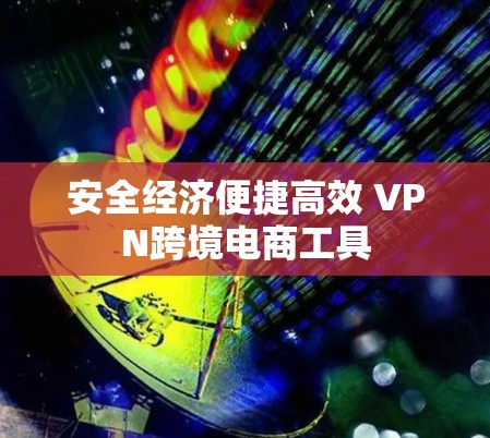 安全经济便捷高效 VPN跨境电商工具