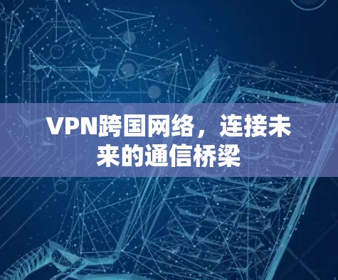 VPN跨国网络,连接未来的通信桥梁 VPN跨国网络,连接未来的通信桥梁