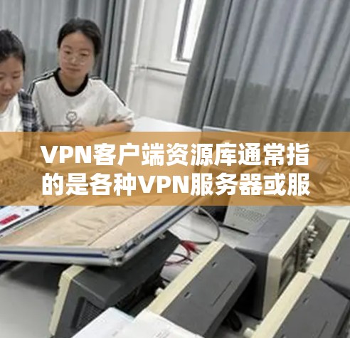 VPN客户端资源库通常指的是各种VPN服务器或服务相关的内容,包括服务器信息、资源下载、工具推荐等。如果是指VPN服务器的具体信息,我可以为你提供以下内容 VPN客户端资源库通常指的是各种VPN服务器或服务相关的内容,包括服务器信息、资源下载、工具推荐等。如果是指VPN服务器的具体信息,我可以为你提供以下内容