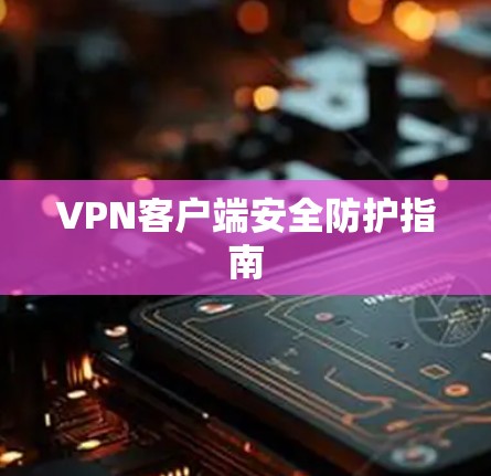 VPN客户端安全防护指南 VPN客户端安全防护指南