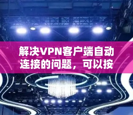 解决VPN客户端自动连接的问题,可以按照以下步骤进行 解决VPN客户端自动连接的问题,可以按照以下步骤进行