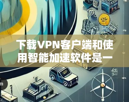 下载VPN客户端和使用智能加速软件是一个复杂的过程,但可以一步步分解,确保顺利完成。以下是一个清晰的步骤指南 下载VPN客户端和使用智能加速软件是一个复杂的过程,但可以一步步分解,确保顺利完成。以下是一个清晰的步骤指南