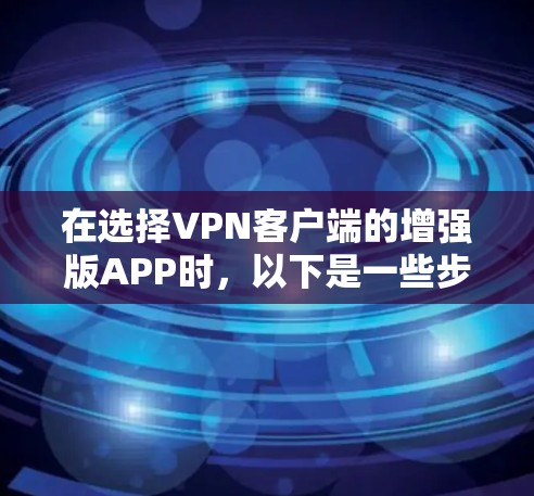 在选择VPN客户端的增强版APP时,以下是一些步骤性的建议,帮助你做出明智的选择 在选择VPN客户端的增强版APP时,以下是一些步骤性的建议,帮助你做出明智的选择